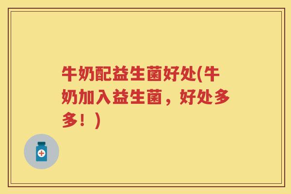 牛奶配益生菌好处(牛奶加入益生菌,好处多多!) 牛奶配益生菌好处(牛奶加入益生菌,好处多多!)