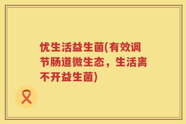 忧生活益生菌(有效调节肠道微生态,生活离不开益生菌) 忧生活益生菌(有效调节肠道微生态,生活离不开益生菌)