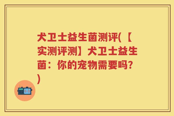犬卫士益生菌测评(【实测评测】犬卫士益生菌:你的宠物需要吗?) 犬卫士益生菌测评(【实测评测】犬卫士益生菌:你的宠物需要吗?)