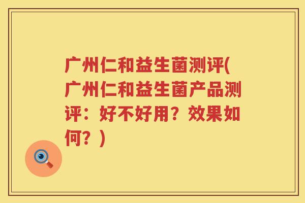 广州仁和益生菌测评(广州仁和益生菌产品测评:好不好用?效果如何?) 广州仁和益生菌测评(广州仁和益生菌产品测评:好不好用?效果如何?)