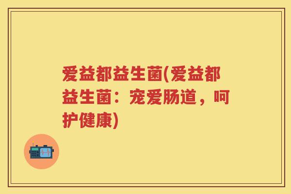 爱益都益生菌(爱益都益生菌:宠爱肠道,呵护健康) 爱益都益生菌(爱益都益生菌:宠爱肠道,呵护健康)