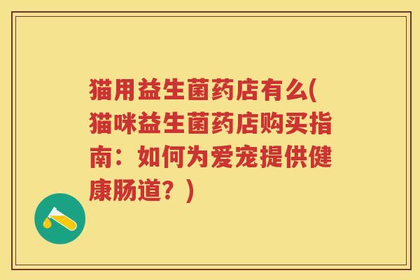 猫用益生菌药店有么(猫咪益生菌药店购买指南:如何为爱宠提供健康肠道?) 猫用益生菌药店有么(猫咪益生菌药店购买指南:如何为爱宠提供健康肠道?)
