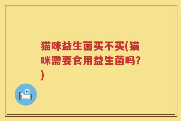 猫咪益生菌买不买(猫咪需要食用益生菌吗?) 猫咪益生菌买不买(猫咪需要食用益生菌吗?)