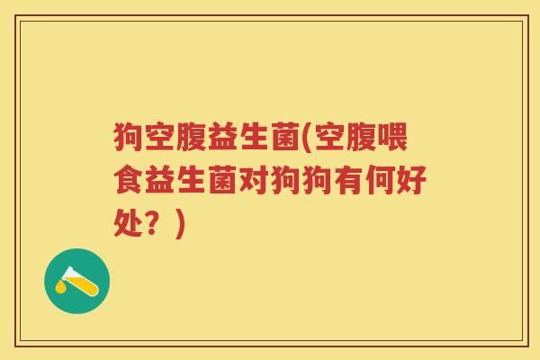 狗空腹益生菌(空腹喂食益生菌对狗狗有何好处?) 狗空腹益生菌(空腹喂食益生菌对狗狗有何好处?)