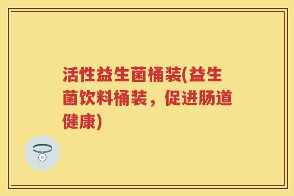 活性益生菌桶装(益生菌饮料桶装，促进肠道健康)