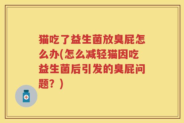 猫吃了益生菌放臭屁怎么办(怎么减轻猫因吃益生菌后引发的臭屁问题？)