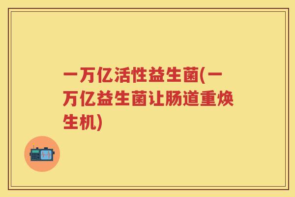 一万亿活性益生菌(一万亿益生菌让肠道重焕生机) 一万亿活性益生菌(一万亿益生菌让肠道重焕生机)