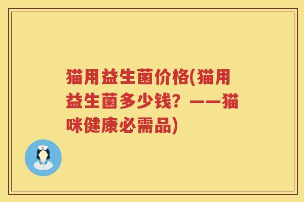 猫用益生菌价格(猫用益生菌多少钱?——猫咪健康必需品) 猫用益生菌价格(猫用益生菌多少钱?——猫咪健康必需品)