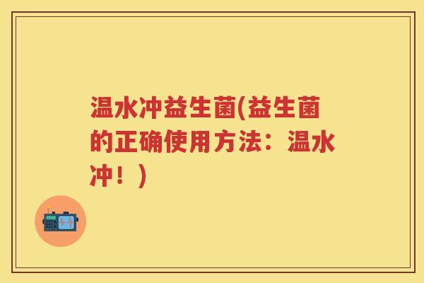 温水冲益生菌(益生菌的正确使用方法:温水冲!) 温水冲益生菌(益生菌的正确使用方法:温水冲!)