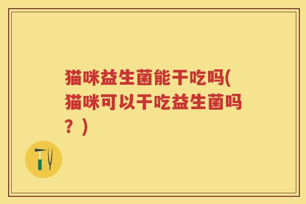 猫咪益生菌能干吃吗(猫咪可以干吃益生菌吗?) 猫咪益生菌能干吃吗(猫咪可以干吃益生菌吗?)