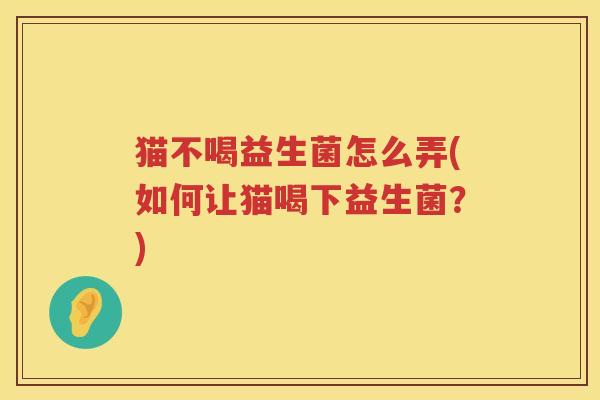 猫不喝益生菌怎么弄(如何让猫喝下益生菌?) 猫不喝益生菌怎么弄(如何让猫喝下益生菌?)