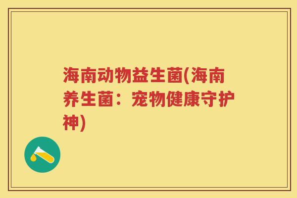 海南动物益生菌(海南养生菌:宠物健康守护神) 海南动物益生菌(海南养生菌:宠物健康守护神)