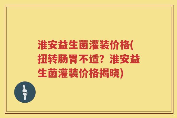 淮安益生菌灌装价格(扭转肠胃不适?淮安益生菌灌装价格揭晓) 淮安益生菌灌装价格(扭转肠胃不适?淮安益生菌灌装价格揭晓)