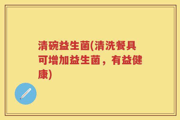 清碗益生菌(清洗餐具可增加益生菌，有益健康)