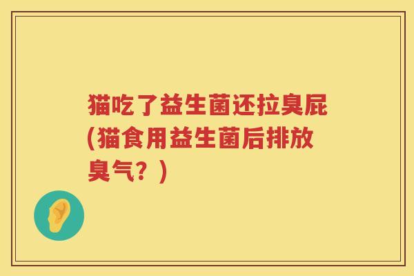 猫吃了益生菌还拉臭屁(猫食用益生菌后排放臭气？)