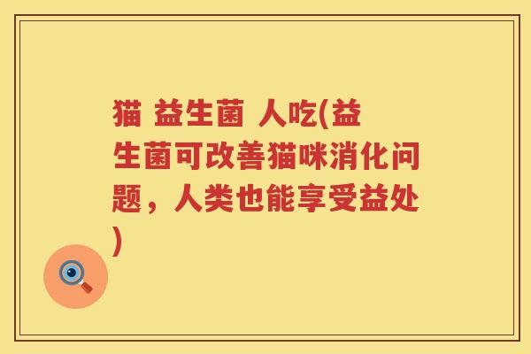 猫 益生菌 人吃(益生菌可改善猫咪消化问题,人类也能享受益处) 猫 益生菌 人吃(益生菌可改善猫咪消化问题,人类也能享受益处)
