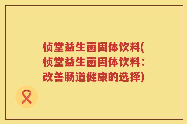 桢堂益生菌固体饮料(桢堂益生菌固体饮料:改善肠道健康的选择) 桢堂益生菌固体饮料(桢堂益生菌固体饮料:改善肠道健康的选择)