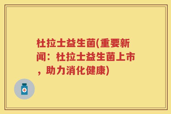 杜拉士益生菌(重要新闻:杜拉士益生菌上市,助力消化健康) 杜拉士益生菌(重要新闻:杜拉士益生菌上市,助力消化健康)