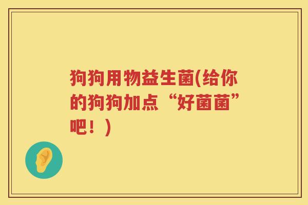 狗狗用物益生菌(给你的狗狗加点“好菌菌”吧！)
