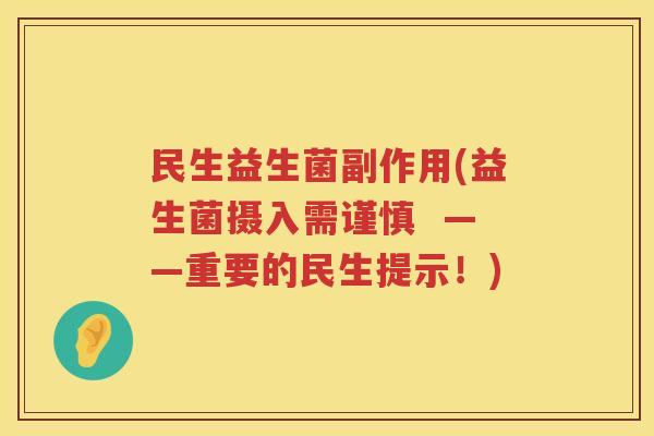 民生益生菌副作用(益生菌摄入需谨慎 ——重要的民生提示!) 民生益生菌副作用(益生菌摄入需谨慎 ——重要的民生提示!)