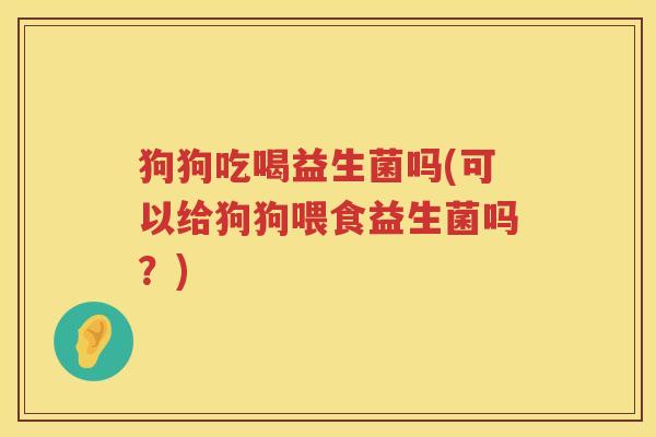 狗狗吃喝益生菌吗(可以给狗狗喂食益生菌吗?) 狗狗吃喝益生菌吗(可以给狗狗喂食益生菌吗?)