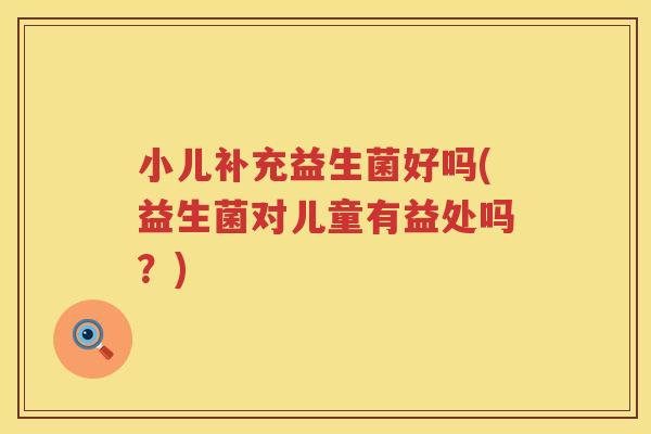 小儿补充益生菌好吗(益生菌对儿童有益处吗？)
