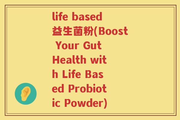 life based益生菌粉(Boost Your Gut Health with Life Based Probiotic Powder) life based益生菌粉(Boost Your Gut Health with Life Based Probiotic Powder)