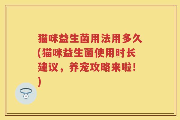 猫咪益生菌用法用多久(猫咪益生菌使用时长建议,养宠攻略来啦!) 猫咪益生菌用法用多久(猫咪益生菌使用时长建议,养宠攻略来啦!)