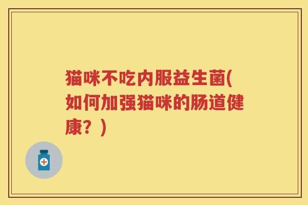 猫咪不吃内服益生菌(如何加强猫咪的肠道健康?) 猫咪不吃内服益生菌(如何加强猫咪的肠道健康?)