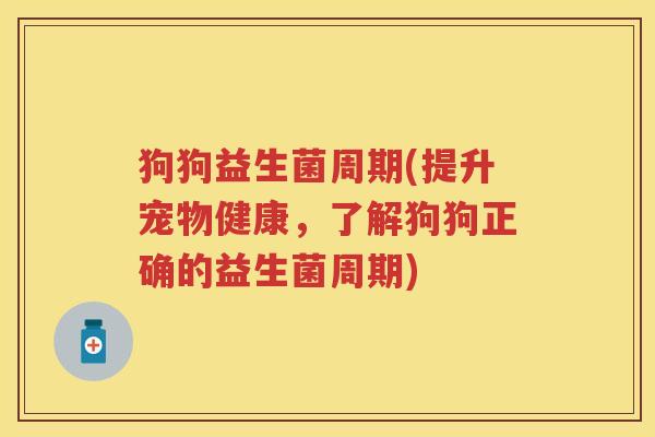 狗狗益生菌周期(提升宠物健康,了解狗狗正确的益生菌周期) 狗狗益生菌周期(提升宠物健康,了解狗狗正确的益生菌周期)