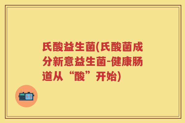 氏酸益生菌(氏酸菌成分新意益生菌-健康肠道从“酸”开始)