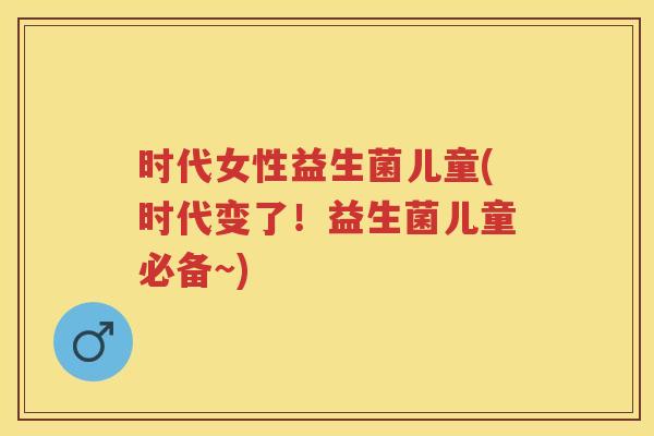 时代女性益生菌儿童(时代变了!益生菌儿童必备~) 时代女性益生菌儿童(时代变了!益生菌儿童必备~)