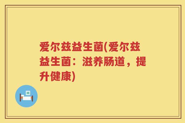 爱尔兹益生菌(爱尔兹益生菌：滋养肠道，提升健康)
