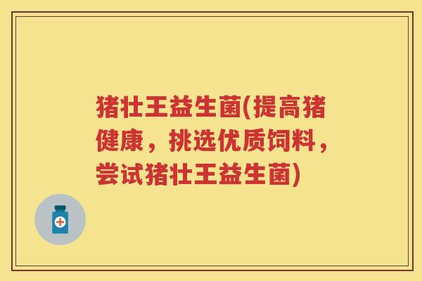 猪壮王益生菌(提高猪健康，挑选优质饲料，尝试猪壮王益生菌)