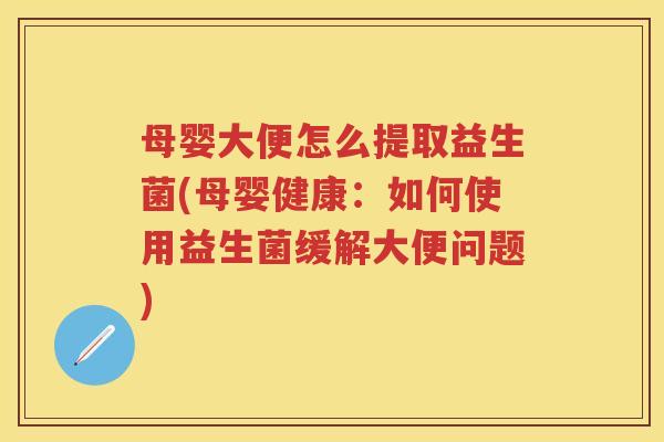 母婴大便怎么提取益生菌(母婴健康:如何使用益生菌缓解大便问题) 母婴大便怎么提取益生菌(母婴健康:如何使用益生菌缓解大便问题)