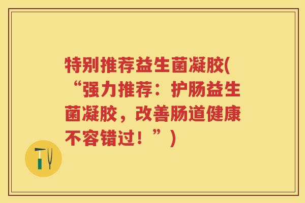 特别推荐益生菌凝胶(“强力推荐:护肠益生菌凝胶,改善肠道健康不容错过!”) 特别推荐益生菌凝胶(“强力推荐:护肠益生菌凝胶,改善肠道健康不容错过!”)