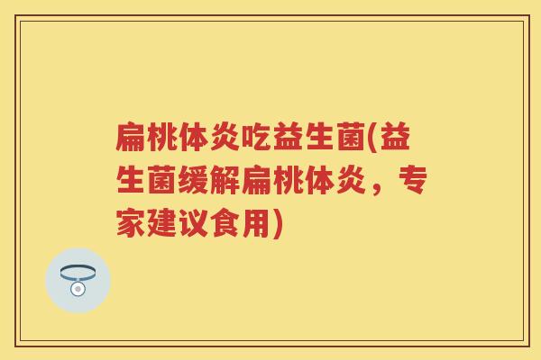 扁桃体炎吃益生菌(益生菌缓解扁桃体炎,专家建议食用) 扁桃体炎吃益生菌(益生菌缓解扁桃体炎,专家建议食用)