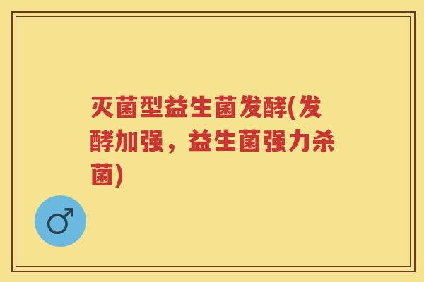 灭菌型益生菌发酵(发酵加强,益生菌强力杀菌) 灭菌型益生菌发酵(发酵加强,益生菌强力杀菌)