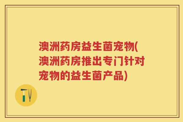 澳洲药房益生菌宠物(澳洲药房推出专门针对宠物的益生菌产品) 澳洲药房益生菌宠物(澳洲药房推出专门针对宠物的益生菌产品)