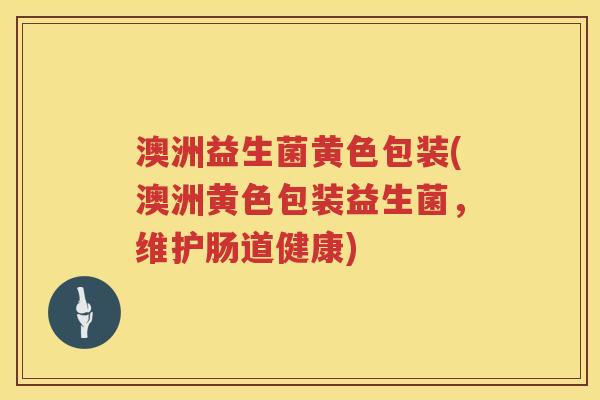 澳洲益生菌黄色包装(澳洲黄色包装益生菌，维护肠道健康)