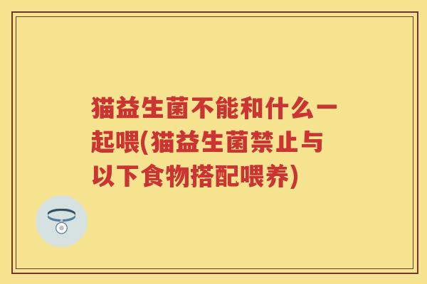 猫益生菌不能和什么一起喂(猫益生菌禁止与以下食物搭配喂养)