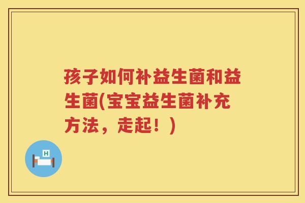 孩子如何补益生菌和益生菌(宝宝益生菌补充方法,走起!) 孩子如何补益生菌和益生菌(宝宝益生菌补充方法,走起!)
