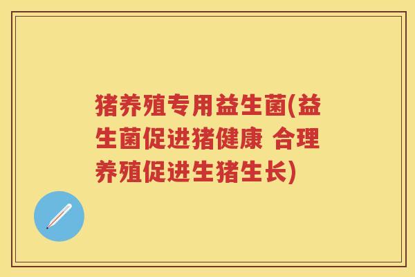 猪养殖专用益生菌(益生菌促进猪健康 合理养殖促进生猪生长) 猪养殖专用益生菌(益生菌促进猪健康 合理养殖促进生猪生长)