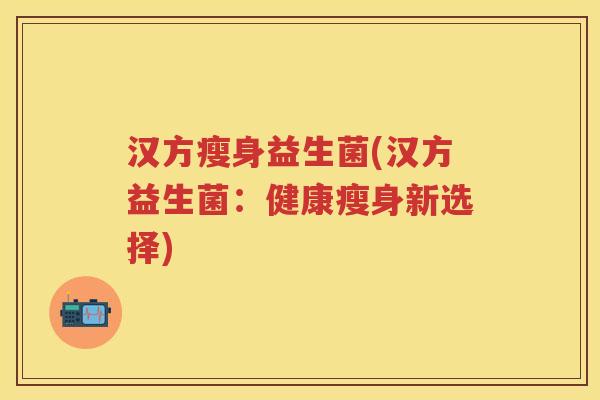汉方瘦身益生菌(汉方益生菌:健康瘦身新选择) 汉方瘦身益生菌(汉方益生菌:健康瘦身新选择)