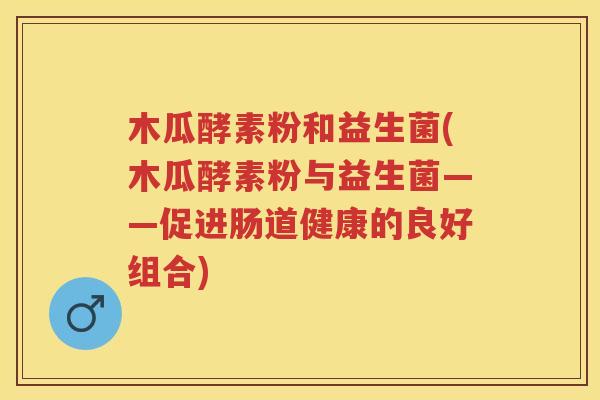 木瓜酵素粉和益生菌(木瓜酵素粉与益生菌——促进肠道健康的良好组合)