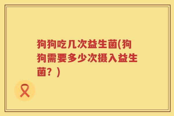 狗狗吃几次益生菌(狗狗需要多少次摄入益生菌?) 狗狗吃几次益生菌(狗狗需要多少次摄入益生菌?)
