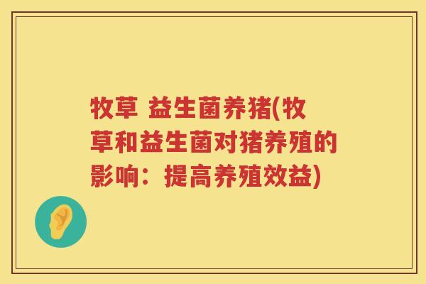 牧草 益生菌养猪(牧草和益生菌对猪养殖的影响:提高养殖效益) 牧草 益生菌养猪(牧草和益生菌对猪养殖的影响:提高养殖效益)