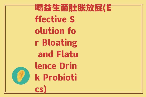 喝益生菌肚胀放屁(Effective Solution for Bloating and Flatulence Drink Probiotics)