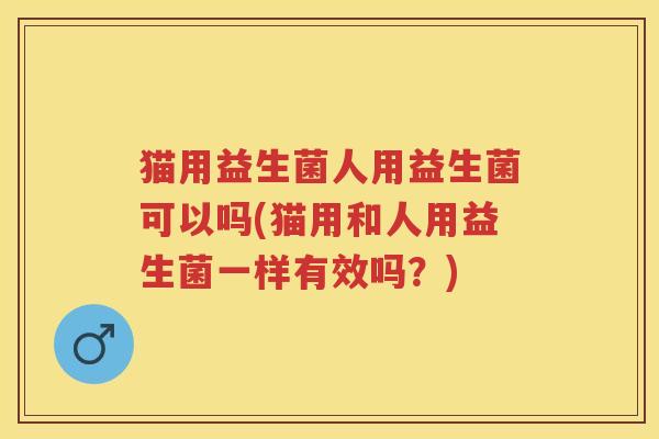 猫用益生菌人用益生菌可以吗(猫用和人用益生菌一样有效吗？)