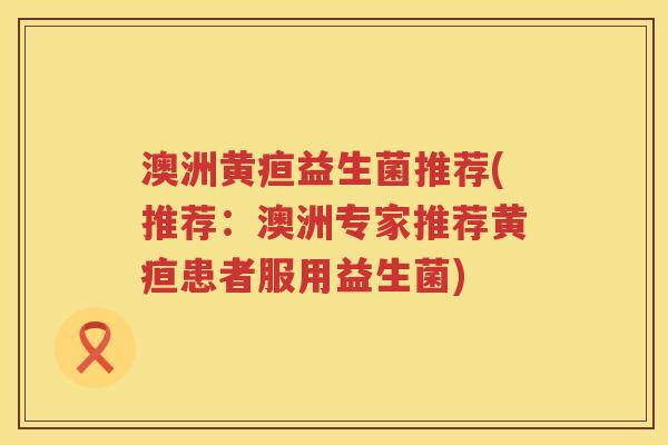 澳洲黄疸益生菌推荐(推荐:澳洲专家推荐黄疸患者服用益生菌) 澳洲黄疸益生菌推荐(推荐:澳洲专家推荐黄疸患者服用益生菌)